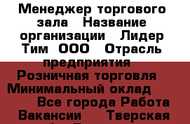 Менеджер торгового зала › Название организации ­ Лидер Тим, ООО › Отрасль предприятия ­ Розничная торговля › Минимальный оклад ­ 14 000 - Все города Работа » Вакансии   . Тверская обл.,Бологое г.